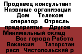 Продавец-консультант › Название организации ­ Дом.ru Телеком-оператор › Отрасль предприятия ­ Другое › Минимальный оклад ­ 25 000 - Все города Работа » Вакансии   . Татарстан респ.,Чистопольский р-н